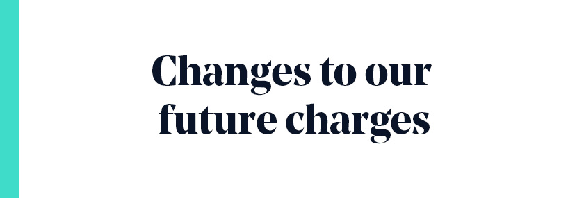 Changes to our future charges